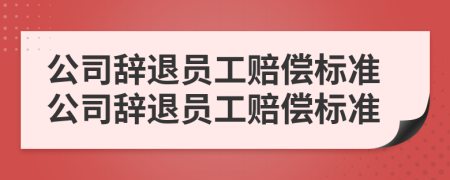 公司辭退員工賠償標準公司辭退員工賠償標準
