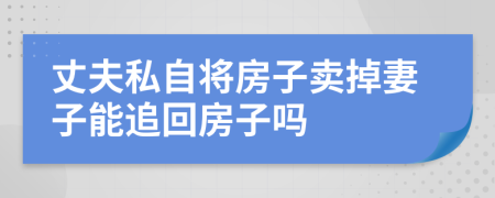 丈夫私自將房子賣掉妻子能追回房子嗎