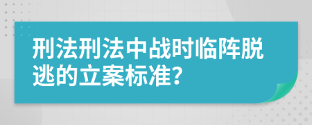 刑法刑法中戰(zhàn)時(shí)臨陣脫逃的立案標(biāo)準(zhǔn)？