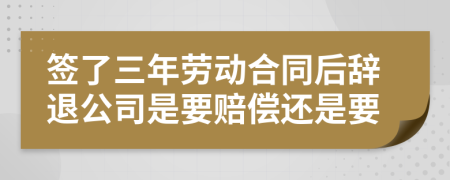 簽了三年勞動合同后辭退公司是要賠償還是要