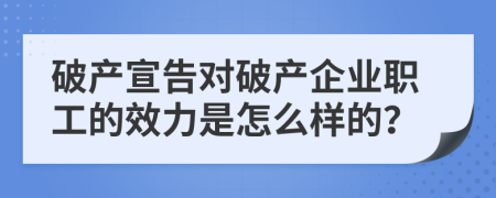 破產(chǎn)宣告對破產(chǎn)企業(yè)職工的效力是怎么樣的？