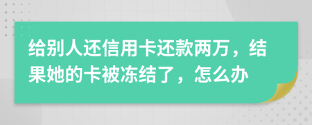 給別人還信用卡還款兩萬，結(jié)果她的卡被凍結(jié)了，怎么辦