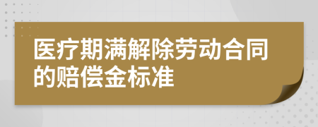 醫(yī)療期滿解除勞動合同的賠償金標準