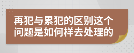 再犯與累犯的區(qū)別這個(gè)問(wèn)題是如何樣去處理的