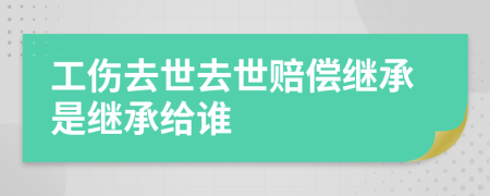 工傷去世去世賠償繼承是繼承給誰(shuí)