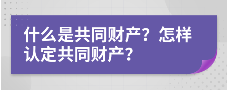 什么是共同財產(chǎn)？怎樣認(rèn)定共同財產(chǎn)？