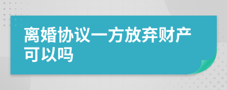 離婚協(xié)議一方放棄財(cái)產(chǎn)可以嗎