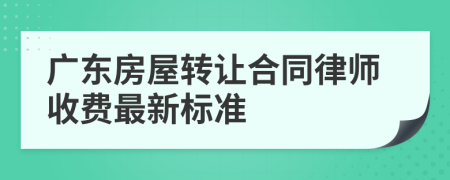 廣東房屋轉(zhuǎn)讓合同律師收費(fèi)最新標(biāo)準(zhǔn)