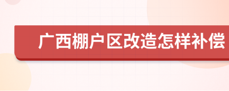 廣西棚戶區(qū)改造怎樣補(bǔ)償