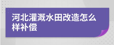 河北灌溉水田改造怎么樣補償