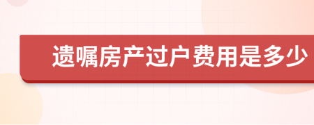 遺囑房產(chǎn)過戶費用是多少