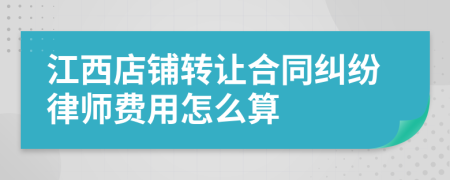 江西店鋪轉(zhuǎn)讓合同糾紛律師費用怎么算