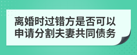 離婚時(shí)過錯(cuò)方是否可以申請(qǐng)分割夫妻共同債務(wù)