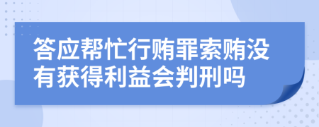 答應(yīng)幫忙行賄罪索賄沒有獲得利益會(huì)判刑嗎