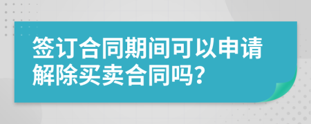 簽訂合同期間可以申請解除買賣合同嗎？