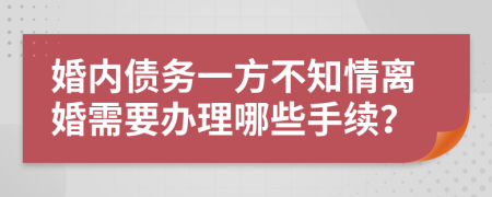 婚內(nèi)債務(wù)一方不知情離婚需要辦理哪些手續(xù)？