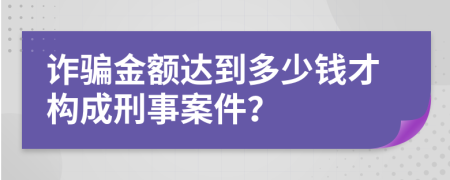 詐騙金額達(dá)到多少錢才構(gòu)成刑事案件？