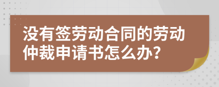 沒(méi)有簽勞動(dòng)合同的勞動(dòng)仲裁申請(qǐng)書(shū)怎么辦？