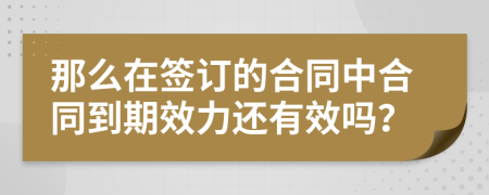 那么在簽訂的合同中合同到期效力還有效嗎？