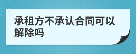 承租方不承認(rèn)合同可以解除嗎