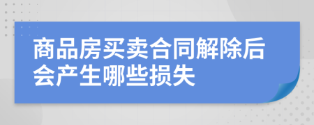 商品房買(mǎi)賣合同解除后會(huì)產(chǎn)生哪些損失