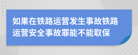 如果在鐵路運(yùn)營發(fā)生事故鐵路運(yùn)營安全事故罪能不能取保