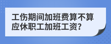 工傷期間加班費算不算應(yīng)休職工加班工資？