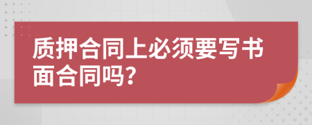 質(zhì)押合同上必須要寫書面合同嗎？