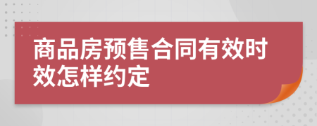 商品房預售合同有效時效怎樣約定