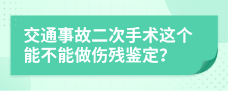 交通事故二次手術(shù)這個能不能做傷殘鑒定？