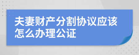 夫妻財(cái)產(chǎn)分割協(xié)議應(yīng)該怎么辦理公證
