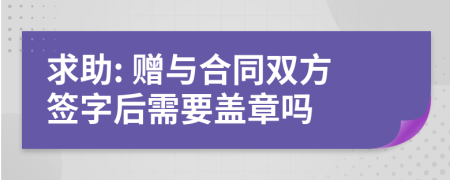 求助: 贈與合同雙方簽字后需要蓋章嗎