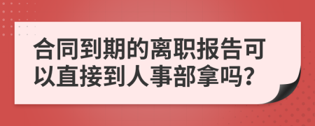 合同到期的離職報告可以直接到人事部拿嗎？