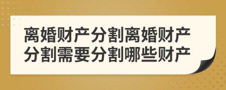 離婚財產(chǎn)分割離婚財產(chǎn)分割需要分割哪些財產(chǎn)