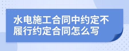 水電施工合同中約定不履行約定合同怎么寫(xiě)