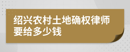紹興農(nóng)村土地確權(quán)律師要給多少錢