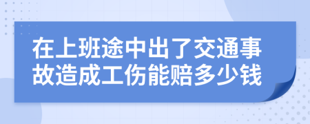 在上班途中出了交通事故造成工傷能賠多少錢