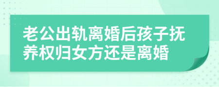 老公出軌離婚后孩子撫養(yǎng)權歸女方還是離婚