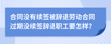 合同沒有續(xù)簽被辭退勞動(dòng)合同過期沒續(xù)簽辭退職工要怎樣？