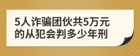 5人詐騙團伙共5萬元的從犯會判多少年刑