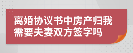 離婚協(xié)議書中房產(chǎn)歸我需要夫妻雙方簽字嗎