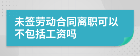 未簽勞動合同離職可以不包括工資嗎