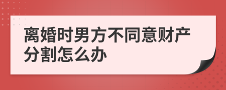 離婚時(shí)男方不同意財(cái)產(chǎn)分割怎么辦