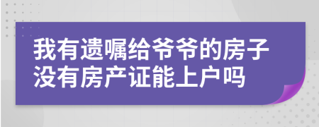 我有遺囑給爺爺?shù)姆孔記]有房產(chǎn)證能上戶嗎