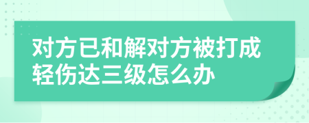 對(duì)方已和解對(duì)方被打成輕傷達(dá)三級(jí)怎么辦