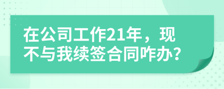 在公司工作21年，現(xiàn)不與我續(xù)簽合同咋辦？