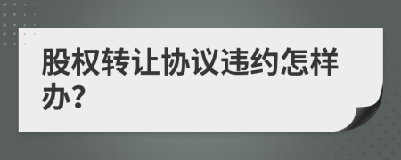 股權(quán)轉(zhuǎn)讓協(xié)議違約怎樣辦？