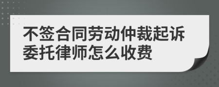 不簽合同勞動仲裁起訴委托律師怎么收費
