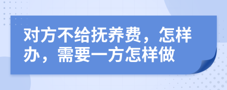 對方不給撫養(yǎng)費，怎樣辦，需要一方怎樣做