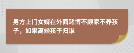 男方上門女婿在外面賭博不顧家不養(yǎng)孩子，如果離婚孩子歸誰